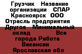 Грузчик › Название организации ­ СПАР-Красноярск, ООО › Отрасль предприятия ­ Другое › Минимальный оклад ­ 16 000 - Все города Работа » Вакансии   . Ярославская обл.,Ярославль г.